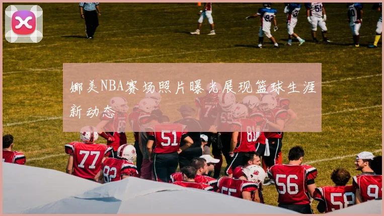娜美NBA赛场照片曝光展现篮球生涯新动态